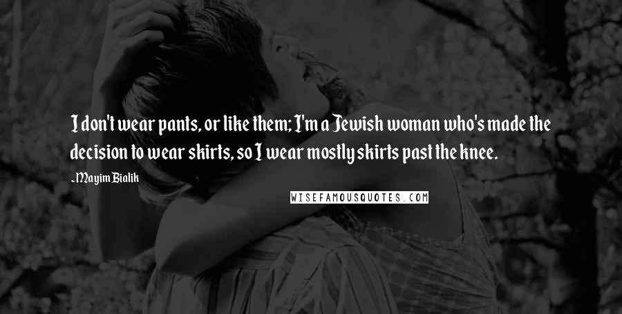 Mayim Bialik Quotes: I don't wear pants, or like them; I'm a Jewish woman who's made the decision to wear skirts, so I wear mostly skirts past the knee.