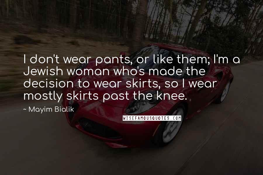 Mayim Bialik Quotes: I don't wear pants, or like them; I'm a Jewish woman who's made the decision to wear skirts, so I wear mostly skirts past the knee.