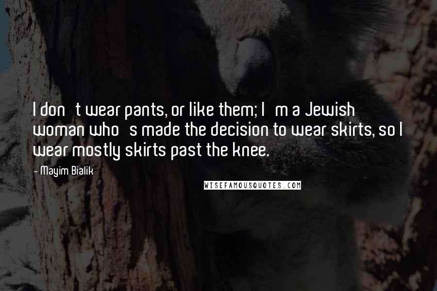 Mayim Bialik Quotes: I don't wear pants, or like them; I'm a Jewish woman who's made the decision to wear skirts, so I wear mostly skirts past the knee.