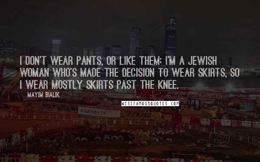 Mayim Bialik Quotes: I don't wear pants, or like them; I'm a Jewish woman who's made the decision to wear skirts, so I wear mostly skirts past the knee.