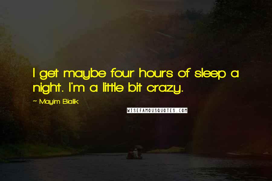 Mayim Bialik Quotes: I get maybe four hours of sleep a night. I'm a little bit crazy.