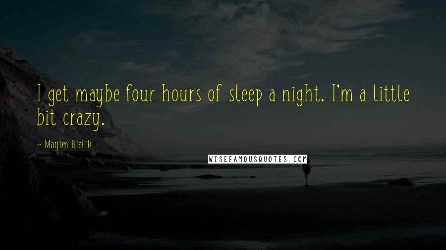 Mayim Bialik Quotes: I get maybe four hours of sleep a night. I'm a little bit crazy.