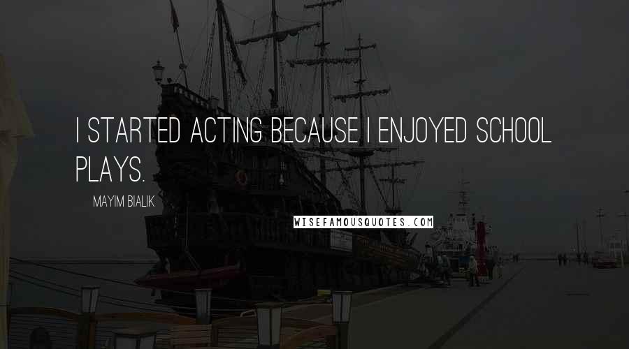 Mayim Bialik Quotes: I started acting because I enjoyed school plays.