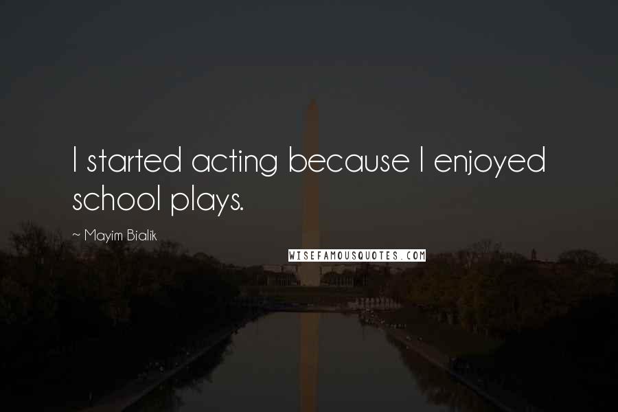 Mayim Bialik Quotes: I started acting because I enjoyed school plays.