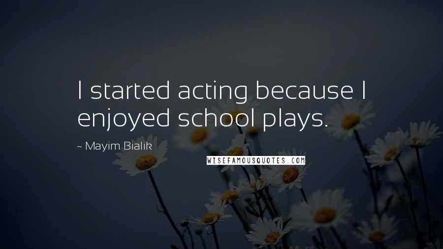 Mayim Bialik Quotes: I started acting because I enjoyed school plays.