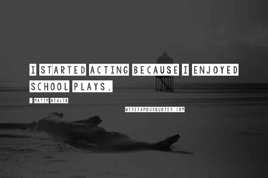 Mayim Bialik Quotes: I started acting because I enjoyed school plays.