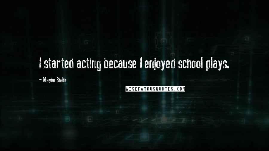 Mayim Bialik Quotes: I started acting because I enjoyed school plays.