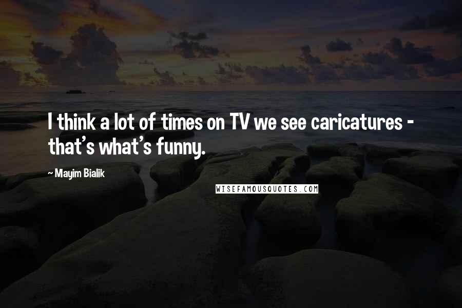 Mayim Bialik Quotes: I think a lot of times on TV we see caricatures - that's what's funny.