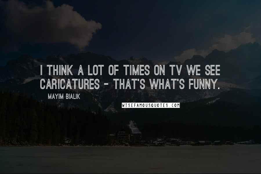 Mayim Bialik Quotes: I think a lot of times on TV we see caricatures - that's what's funny.