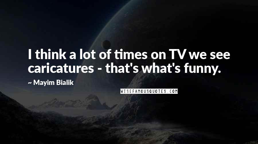 Mayim Bialik Quotes: I think a lot of times on TV we see caricatures - that's what's funny.