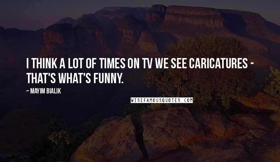 Mayim Bialik Quotes: I think a lot of times on TV we see caricatures - that's what's funny.