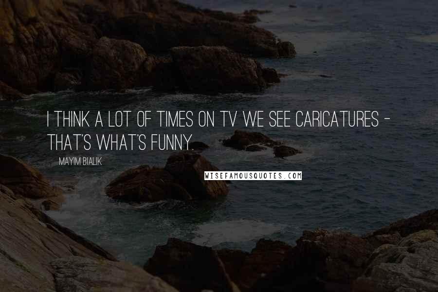 Mayim Bialik Quotes: I think a lot of times on TV we see caricatures - that's what's funny.