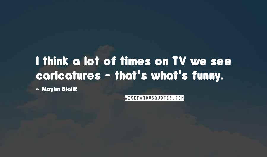 Mayim Bialik Quotes: I think a lot of times on TV we see caricatures - that's what's funny.