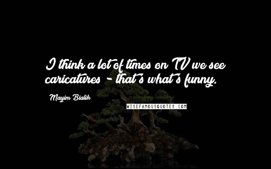 Mayim Bialik Quotes: I think a lot of times on TV we see caricatures - that's what's funny.