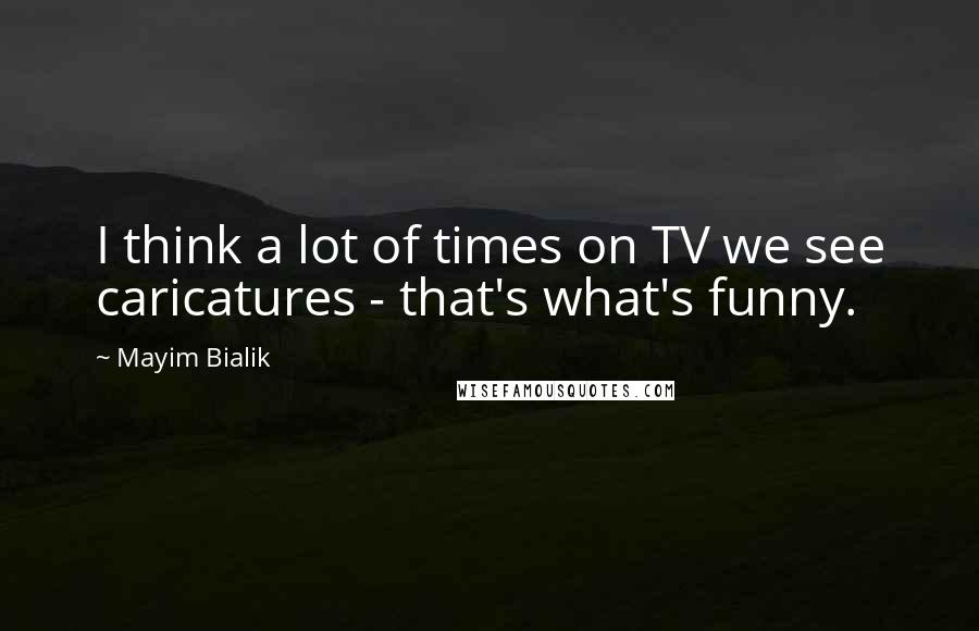 Mayim Bialik Quotes: I think a lot of times on TV we see caricatures - that's what's funny.