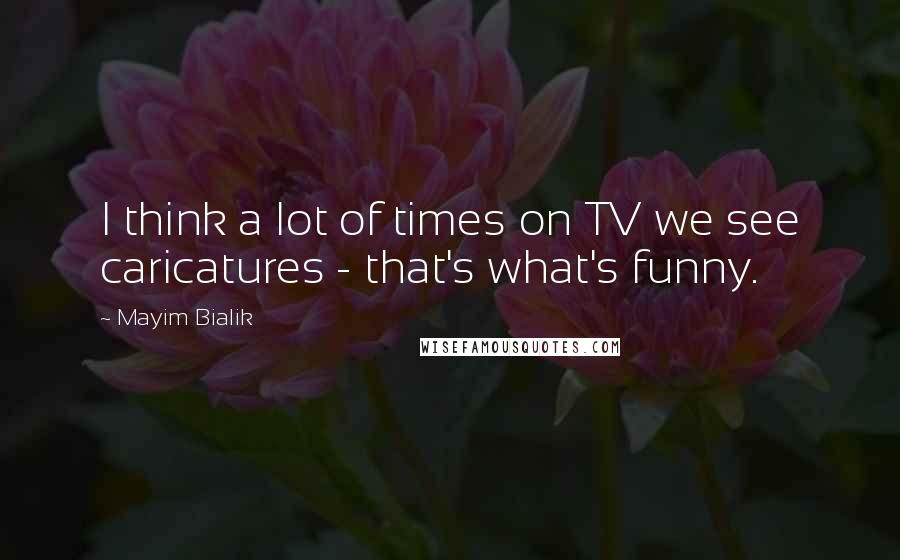 Mayim Bialik Quotes: I think a lot of times on TV we see caricatures - that's what's funny.