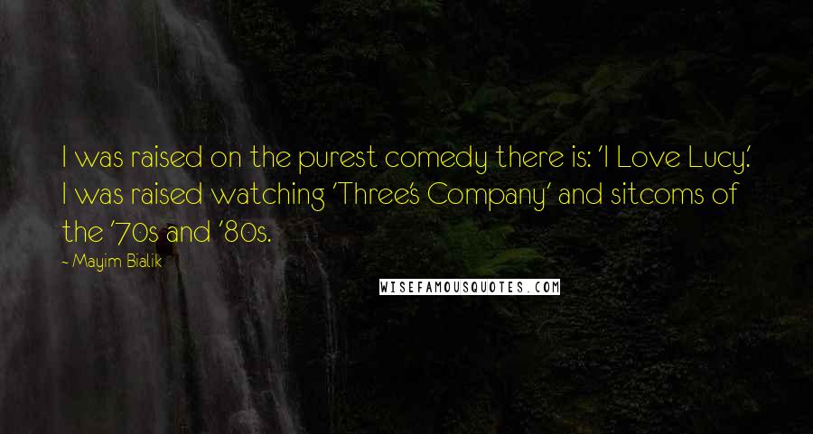 Mayim Bialik Quotes: I was raised on the purest comedy there is: 'I Love Lucy.' I was raised watching 'Three's Company' and sitcoms of the '70s and '80s.