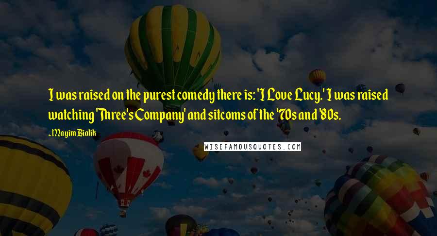 Mayim Bialik Quotes: I was raised on the purest comedy there is: 'I Love Lucy.' I was raised watching 'Three's Company' and sitcoms of the '70s and '80s.