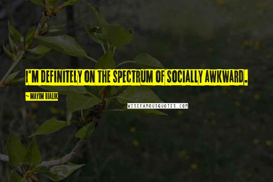 Mayim Bialik Quotes: I'm definitely on the spectrum of socially awkward.