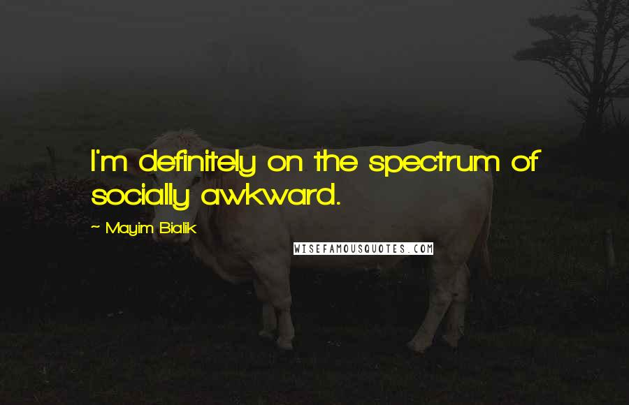 Mayim Bialik Quotes: I'm definitely on the spectrum of socially awkward.