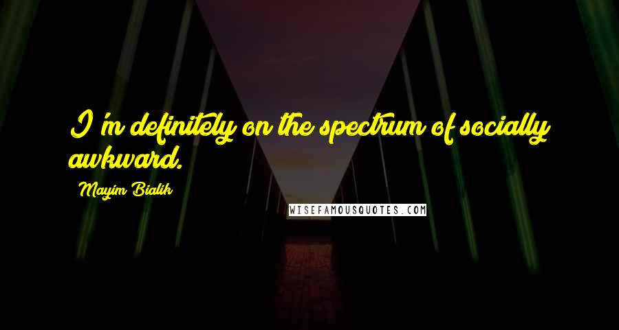 Mayim Bialik Quotes: I'm definitely on the spectrum of socially awkward.