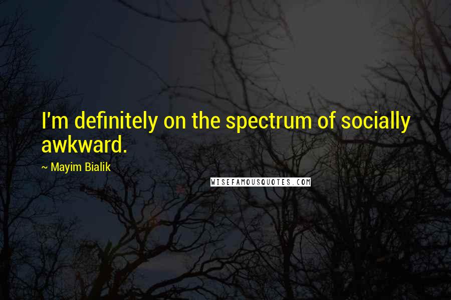 Mayim Bialik Quotes: I'm definitely on the spectrum of socially awkward.