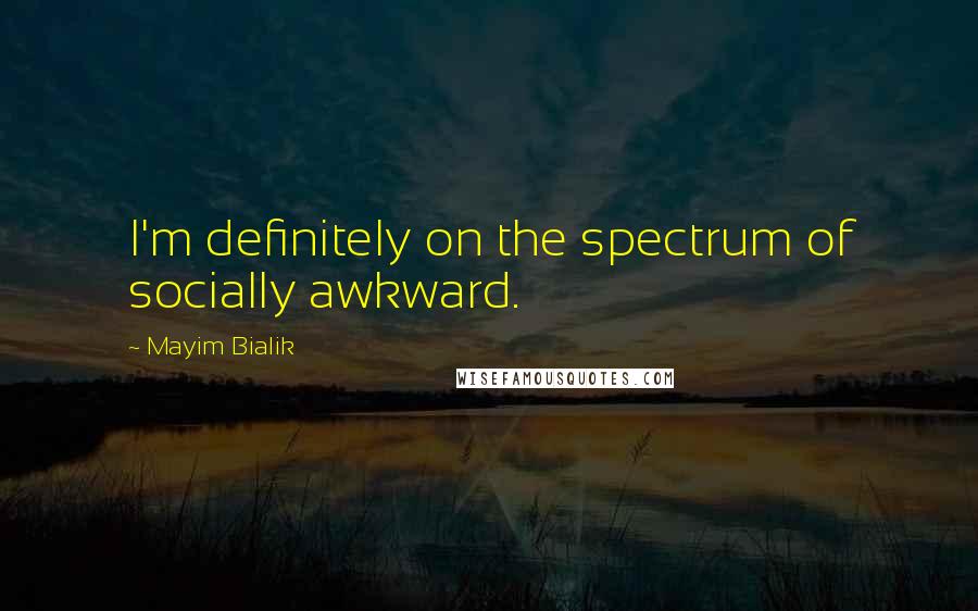 Mayim Bialik Quotes: I'm definitely on the spectrum of socially awkward.