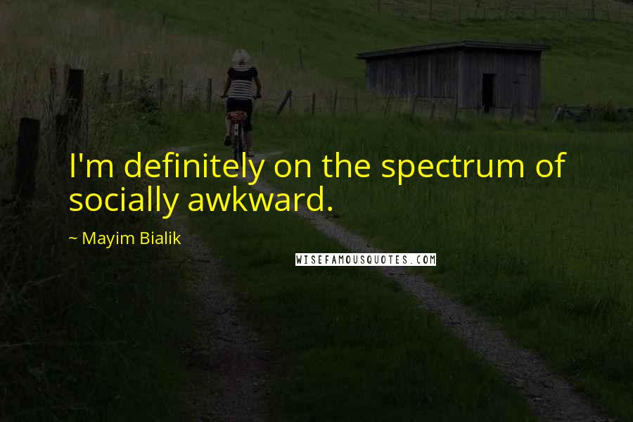 Mayim Bialik Quotes: I'm definitely on the spectrum of socially awkward.