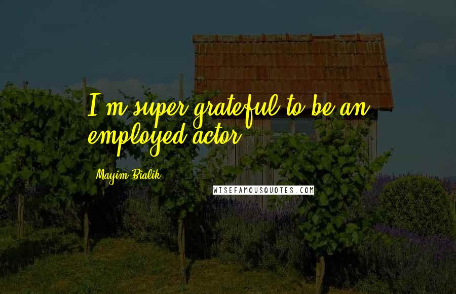 Mayim Bialik Quotes: I'm super grateful to be an employed actor.
