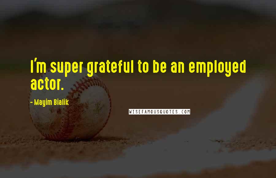 Mayim Bialik Quotes: I'm super grateful to be an employed actor.