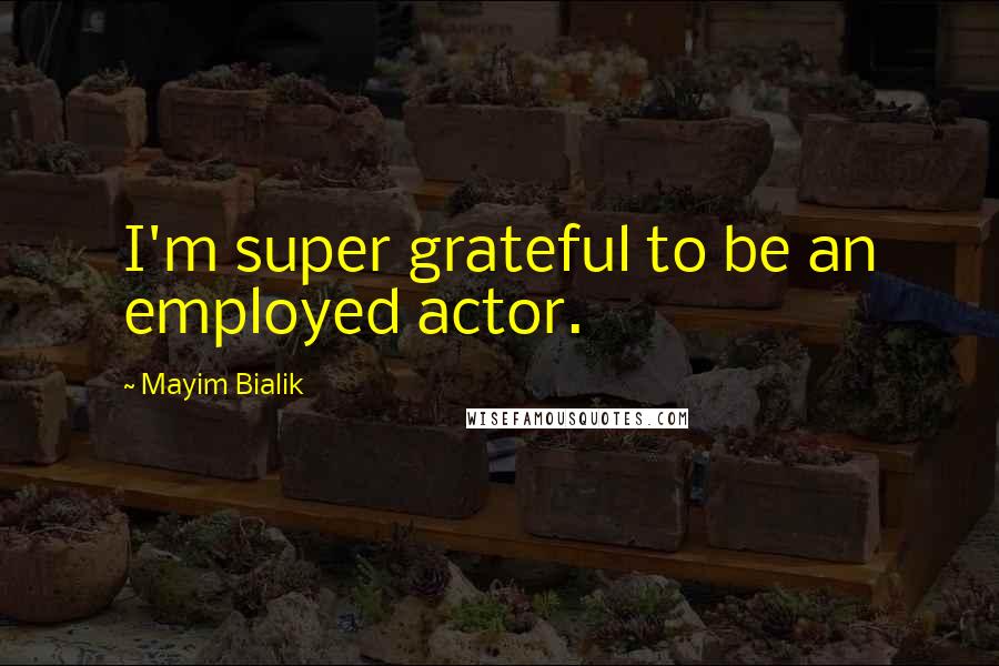 Mayim Bialik Quotes: I'm super grateful to be an employed actor.