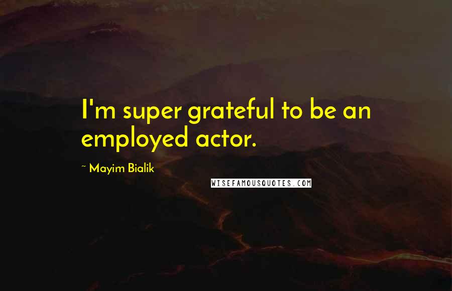 Mayim Bialik Quotes: I'm super grateful to be an employed actor.