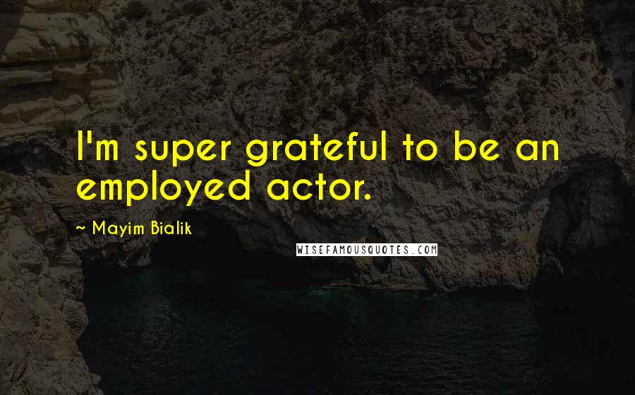 Mayim Bialik Quotes: I'm super grateful to be an employed actor.