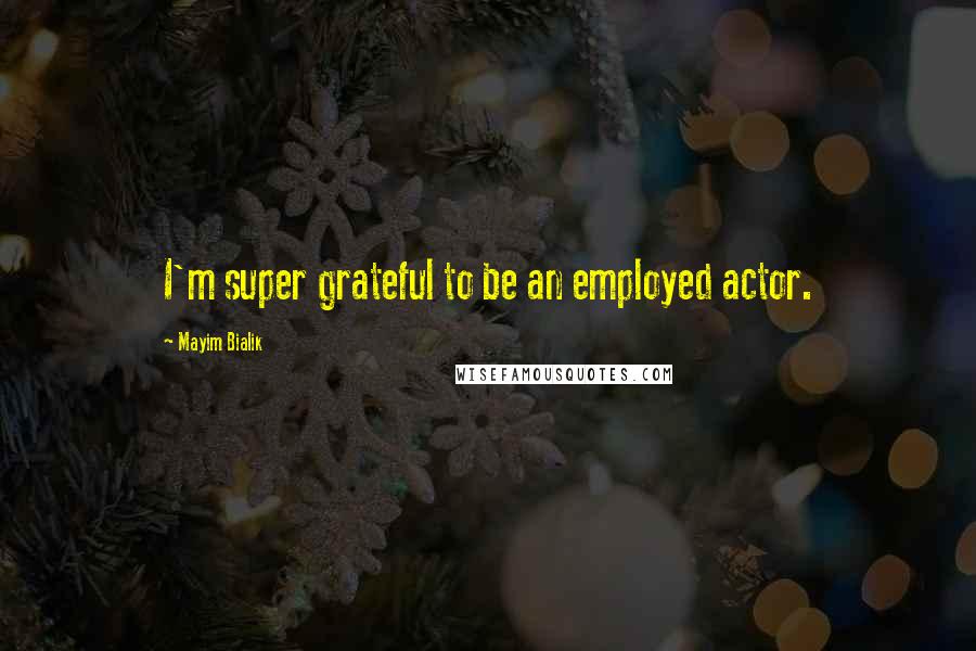 Mayim Bialik Quotes: I'm super grateful to be an employed actor.
