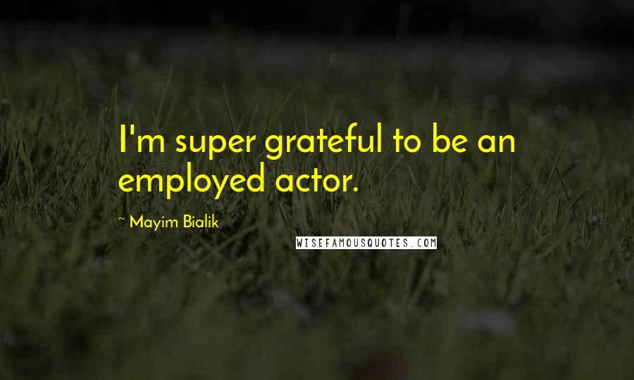 Mayim Bialik Quotes: I'm super grateful to be an employed actor.