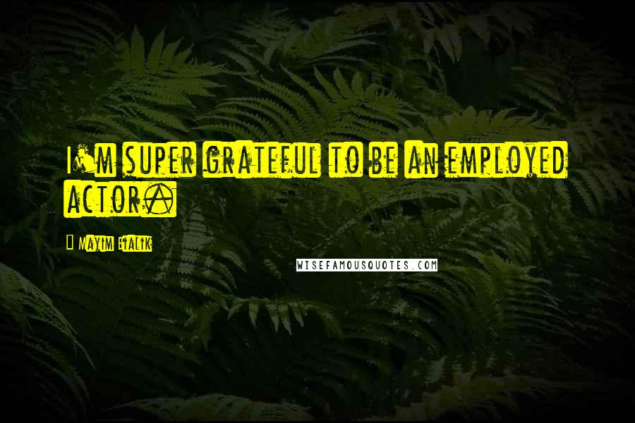 Mayim Bialik Quotes: I'm super grateful to be an employed actor.