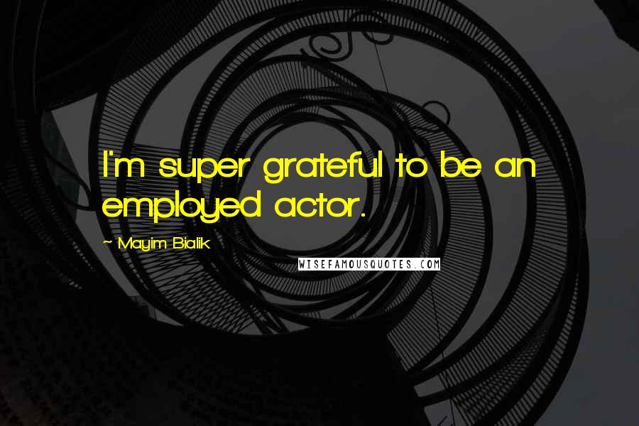 Mayim Bialik Quotes: I'm super grateful to be an employed actor.