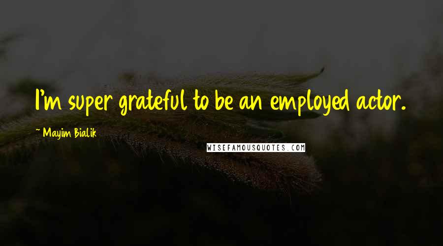 Mayim Bialik Quotes: I'm super grateful to be an employed actor.