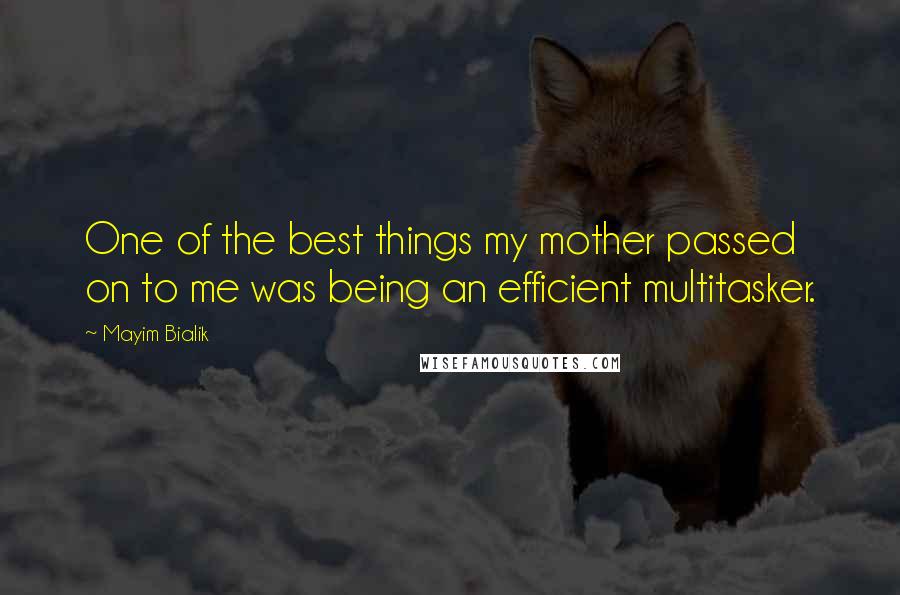 Mayim Bialik Quotes: One of the best things my mother passed on to me was being an efficient multitasker.