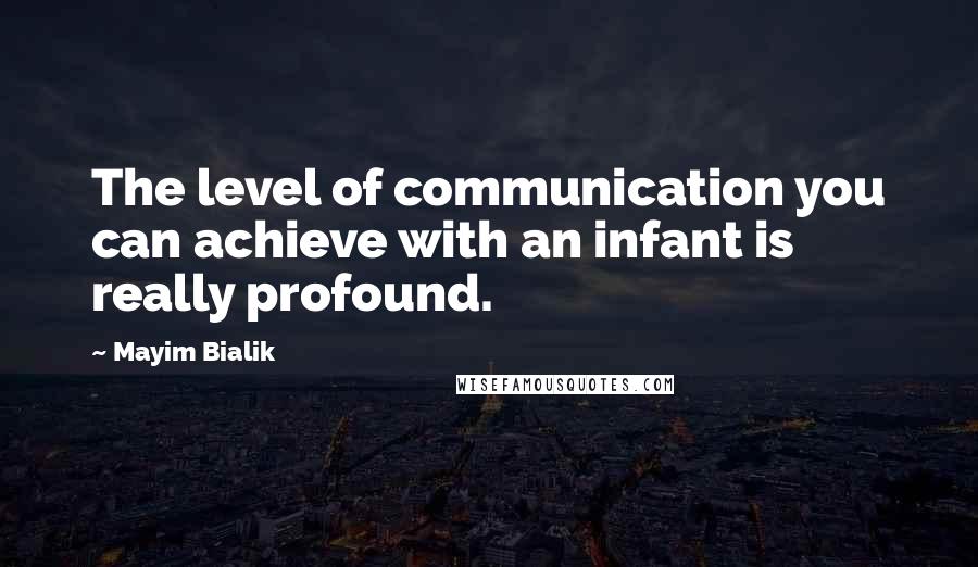 Mayim Bialik Quotes: The level of communication you can achieve with an infant is really profound.