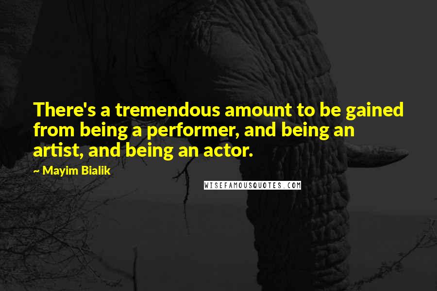 Mayim Bialik Quotes: There's a tremendous amount to be gained from being a performer, and being an artist, and being an actor.