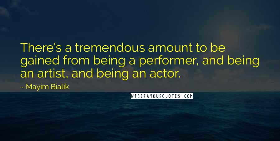 Mayim Bialik Quotes: There's a tremendous amount to be gained from being a performer, and being an artist, and being an actor.