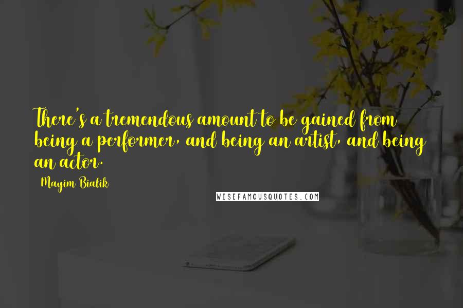 Mayim Bialik Quotes: There's a tremendous amount to be gained from being a performer, and being an artist, and being an actor.