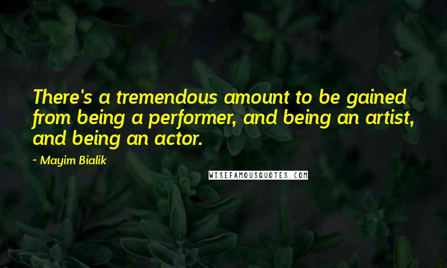 Mayim Bialik Quotes: There's a tremendous amount to be gained from being a performer, and being an artist, and being an actor.