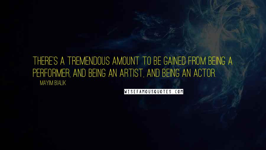 Mayim Bialik Quotes: There's a tremendous amount to be gained from being a performer, and being an artist, and being an actor.