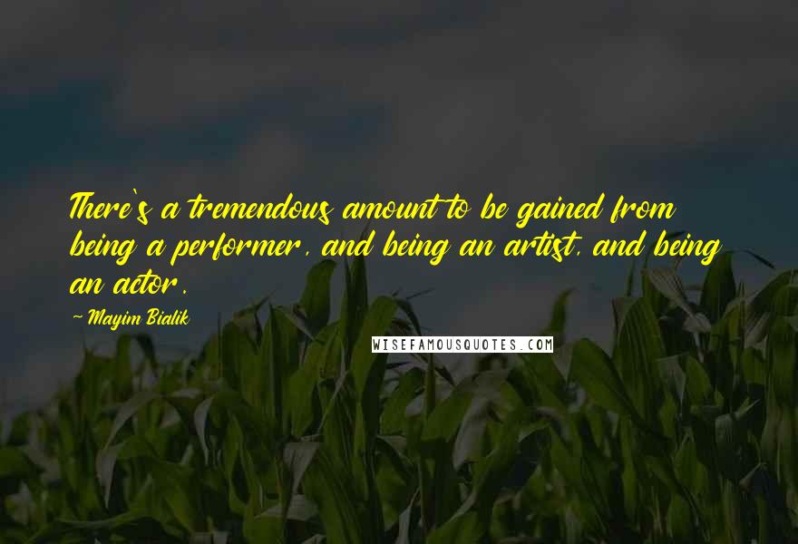 Mayim Bialik Quotes: There's a tremendous amount to be gained from being a performer, and being an artist, and being an actor.