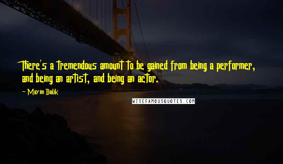 Mayim Bialik Quotes: There's a tremendous amount to be gained from being a performer, and being an artist, and being an actor.