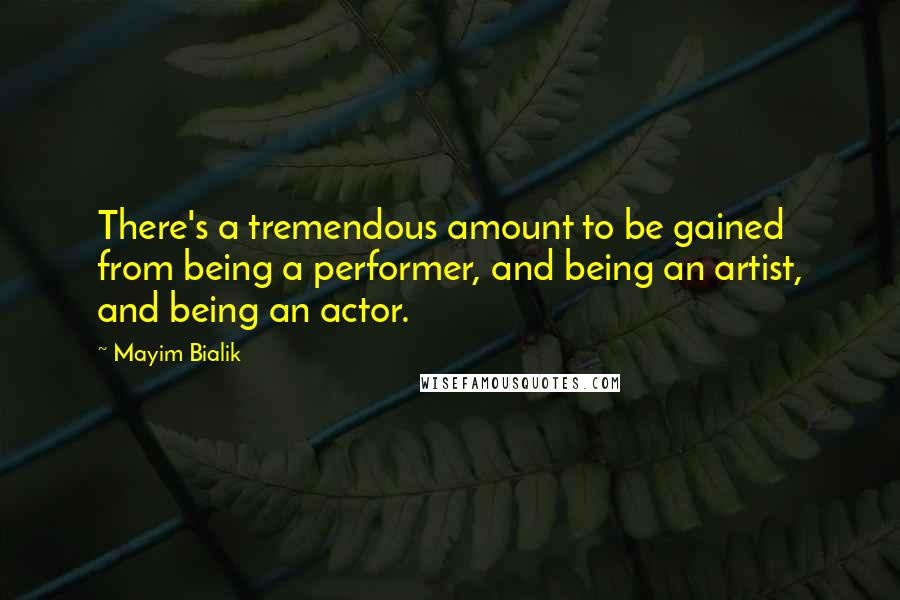 Mayim Bialik Quotes: There's a tremendous amount to be gained from being a performer, and being an artist, and being an actor.