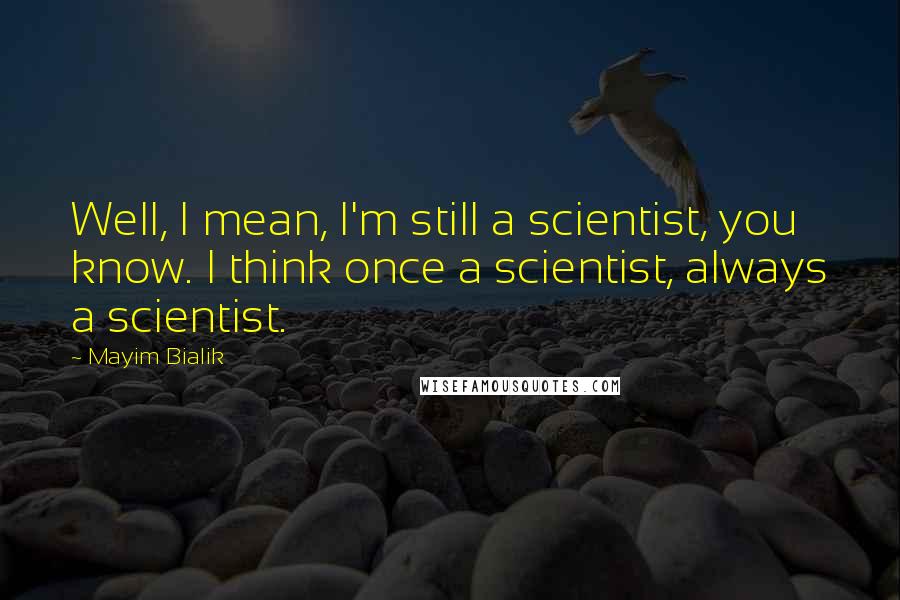 Mayim Bialik Quotes: Well, I mean, I'm still a scientist, you know. I think once a scientist, always a scientist.