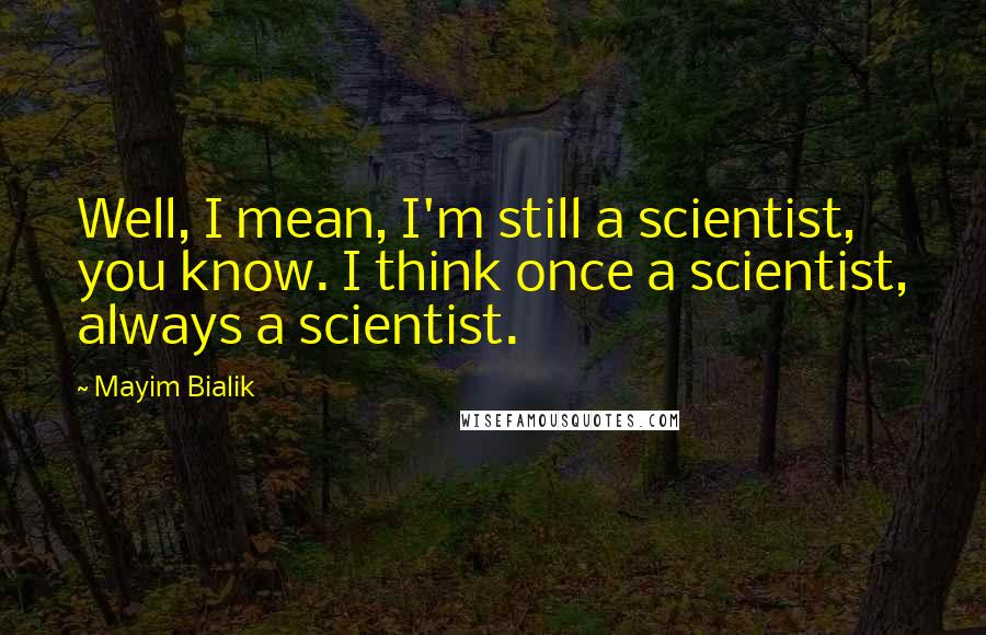 Mayim Bialik Quotes: Well, I mean, I'm still a scientist, you know. I think once a scientist, always a scientist.